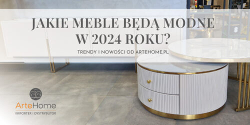 Jakie meble będą modne w 2024 roku? TRENDY I NOWOŚCI ARTEHOME!